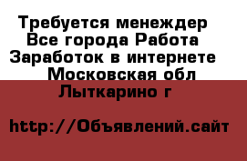 Требуется менеждер - Все города Работа » Заработок в интернете   . Московская обл.,Лыткарино г.